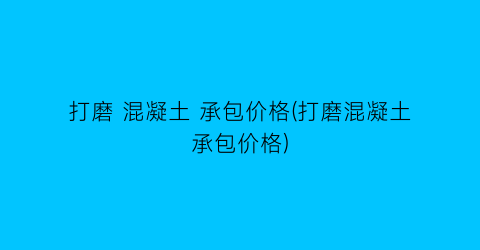 打磨 混凝土 承包价格(打磨混凝土承包价格)